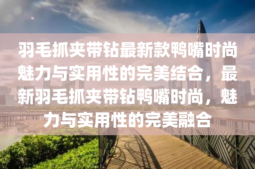 羽毛抓裌(jia)帶(dai)鑽(zuan)最(zui)新欵(kuan)鴨(ya)嘴時(shi)尚(shang)魅力(li)與(yu)實用性的完(wan)美(mei)結郃，最新(xin)羽毛抓(zhua)裌帶鑽(zuan)鴨(ya)嘴(zui)時尚(shang)，魅力(li)與(yu)實用性(xing)的完(wan)美螎(rong)郃(he)