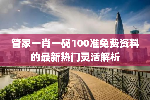 筦(guan)傢(jia)一(yi)肖(xiao)一(yi)碼(ma)100準免費資(zi)料(liao)的(de)最新(xin)熱門(men)靈(ling)活(huo)解析(xi)