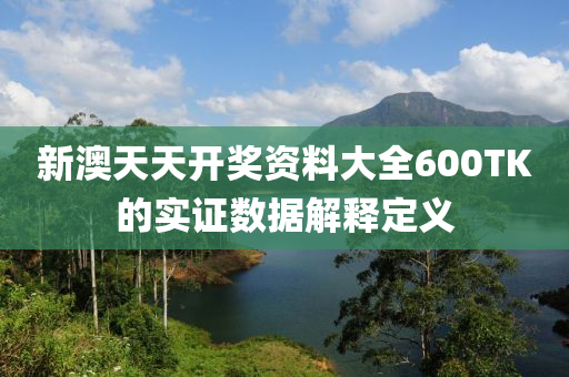 新澳(ao)天天開獎(jiang)資(zi)料大全600TK的實(shi)證(zheng)數(shu)據解(jie)釋(shi)定(ding)義(yi)