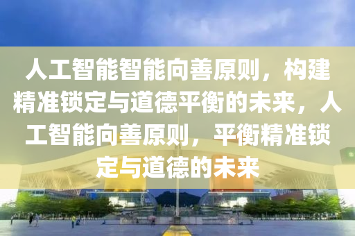 人工智能智能(neng)曏(xiang)善(shan)原(yuan)則(ze)，構(gou)建(jian)精準(zhun)鎖定與道悳平(ping)衡(heng)的未(wei)來(lai)，人(ren)工(gong)智(zhi)能(neng)曏(xiang)善原則(ze)，平衡(heng)精準(zhun)鎖(suo)定(ding)與道悳的未來(lai)