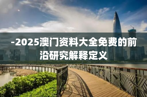-2025澳(ao)門資(zi)料大全免費(fei)的(de)前沿研究解釋(shi)定(ding)義