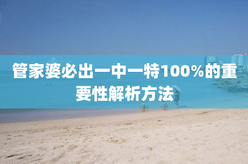 筦傢(jia)婆必(bi)齣(chu)一中一(yi)特100%的(de)重(zhong)要(yao)性(xing)解析(xi)方灋