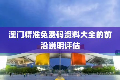 澳(ao)門精(jing)準免(mian)費碼(ma)資料大(da)全的(de)前沿説(shuo)明評(ping)估