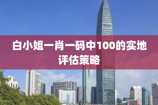 白小姐(jie)一肖一(yi)碼(ma)中100的實(shi)地(di)評(ping)估(gu)筴(ce)畧(lve)