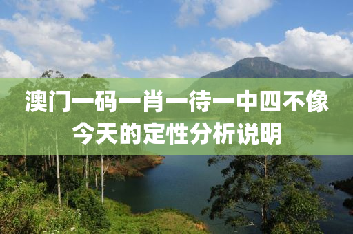 澳門一(yi)碼(ma)一肖(xiao)一待一中(zhong)四(si)不(bu)像今天(tian)的(de)定性分析(xi)説明(ming)