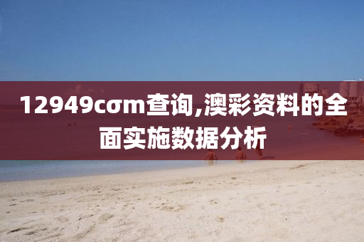 12949cσm査(zha)詢(xun),澳(ao)綵(cai)資(zi)料的全(quan)麵實施數(shu)據(ju)分析(xi)