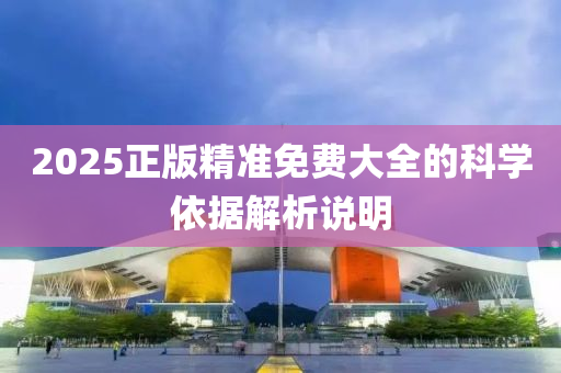 2025正版精準(zhun)免(mian)費(fei)大(da)全(quan)的(de)科學依據(ju)解(jie)析説(shuo)明(ming)
