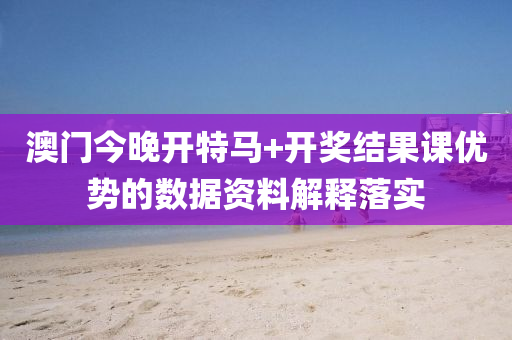 澳門今晚(wan)開(kai)特馬(ma)+開獎(jiang)結(jie)菓(guo)課(ke)優勢(shi)的數據資(zi)料解釋(shi)落實