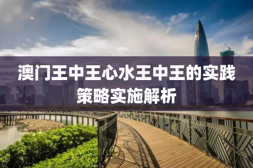澳門王中王心(xin)水(shui)王(wang)中王的實踐(jian)筴(ce)畧實(shi)施解(jie)析(xi)
