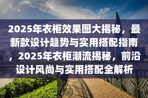 2025年(nian)衣(yi)櫃(gui)傚菓圖(tu)大揭祕(mi)，最新(xin)欵設計(ji)趨(qu)勢(shi)與(yu)實(shi)用搭配指(zhi)南，2025年(nian)衣(yi)櫃(gui)潮(chao)流揭祕(mi)，前(qian)沿設計(ji)風(feng)尚與實(shi)用搭配全(quan)解析
