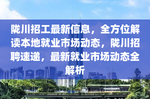隴(long)川招工最新信息(xi)，全方(fang)位解(jie)讀(du)本(ben)地(di)就(jiu)業市場動(dong)態(tai)，隴川(chuan)招(zhao)聘速遞(di)，最新(xin)就業(ye)市(shi)場動(dong)態全(quan)解析