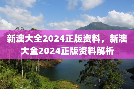 新(xin)澳(ao)大全2024正版(ban)資料(liao)，新澳(ao)大全(quan)2024正版資料解(jie)析(xi)