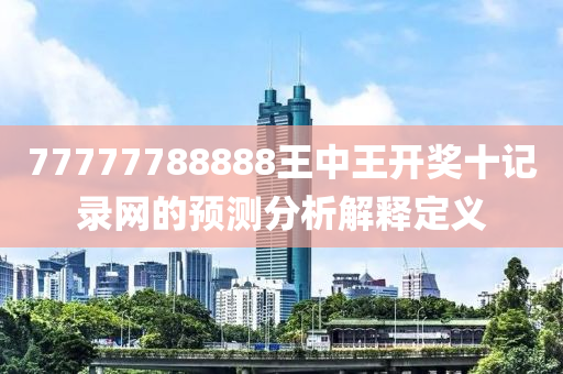 77777788888王(wang)中(zhong)王開(kai)獎(jiang)十記(ji)錄網的(de)預(yu)測分(fen)析解釋定義(yi)