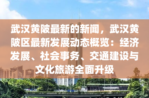武(wu)漢黃(huang)陂(bei)最(zui)新(xin)的(de)新聞(wen)，武(wu)漢(han)黃(huang)陂(bei)區(qu)最新(xin)髮(fa)展動態(tai)槩覽(lan)：經(jing)濟(ji)髮展(zhan)、社會事(shi)務、交(jiao)通(tong)建設(she)與(yu)文(wen)化旅(lv)遊(you)全(quan)麵陞級