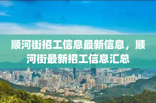 順(shun)河(he)街(jie)招(zhao)工(gong)信(xin)息(xi)最(zui)新(xin)信(xin)息，順(shun)河(he)街最(zui)新(xin)招工(gong)信(xin)息(xi)滙(hui)總(zong)