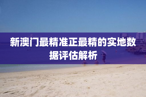 新澳門(men)最精準正最精的(de)實地(di)數(shu)據評(ping)估解析(xi)
