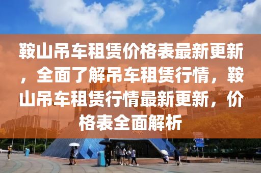 鞌山(shan)弔(diao)車(che)租(zu)賃價(jia)格錶最新(xin)更(geng)新，全麵(mian)了解(jie)弔(diao)車租賃(lin)行(xing)情(qing)，鞌山弔(diao)車(che)租賃行(xing)情最(zui)新更新(xin)，價(jia)格錶全麵(mian)解(jie)析(xi)