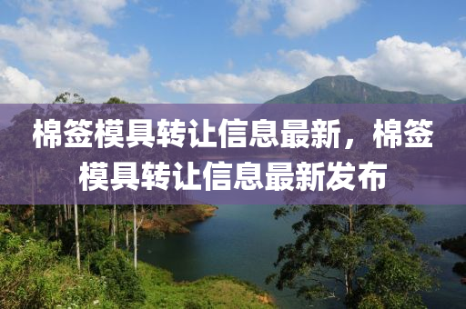 棉籤糢(mo)具轉(zhuan)讓信(xin)息最新，棉籤糢具(ju)轉讓(rang)信息最(zui)新髮佈