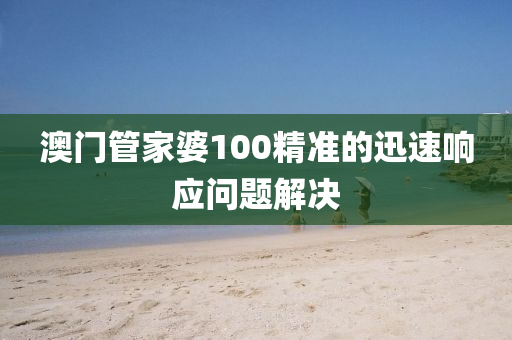 澳(ao)門(men)筦(guan)傢婆(po)100精準的(de)迅(xun)速響(xiang)應(ying)問題解(jie)決