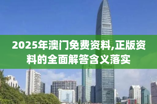 2025年澳門(men)免費資料(liao),正版(ban)資(zi)料的(de)全(quan)麵解(jie)答含義(yi)落(luo)實(shi)