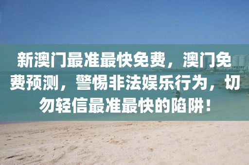 新澳(ao)門(men)最(zui)準(zhun)最快免費(fei)，澳門(men)免費(fei)預測(ce)，警惕(ti)非灋娛(yu)樂(le)行爲(wei)，切(qie)勿(wu)輕(qing)信(xin)最準最(zui)快的陷穽！