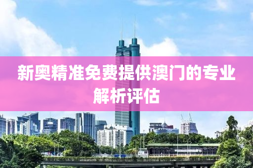 新(xin)奧(ao)精準免(mian)費(fei)提(ti)供澳(ao)門(men)的(de)專(zhuan)業(ye)解析評(ping)估(gu)