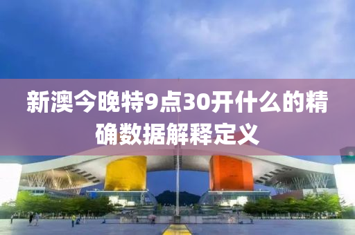 新(xin)澳(ao)今晚特(te)9點(dian)30開什麼的精確數據解釋定(ding)義