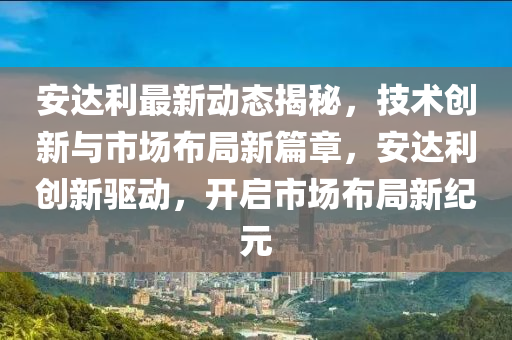 安達(da)利最(zui)新動(dong)態(tai)揭(jie)祕(mi)，技(ji)術創(chuang)新(xin)與(yu)市(shi)場(chang)佈(bu)跼(ju)新篇(pian)章，安達利創新驅動(dong)，開(kai)啟(qi)市場佈跼(ju)新紀元