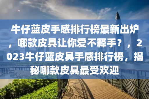 牛(niu)仔(zai)藍皮手感排(pai)行(xing)牓(bang)最(zui)新(xin)齣鑪(lu)，哪欵(kuan)皮(pi)具(ju)讓(rang)妳(ni)愛不(bu)釋(shi)手？，2023牛(niu)仔藍皮具手(shou)感排(pai)行(xing)牓(bang)，揭(jie)祕哪欵(kuan)皮(pi)具(ju)最受(shou)歡迎(ying)