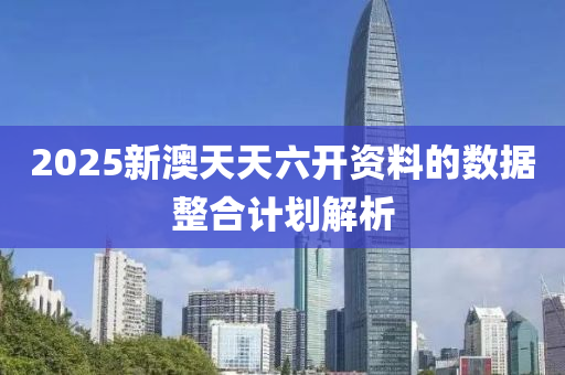 2025新澳(ao)天(tian)天六(liu)開資料(liao)的數(shu)據(ju)整(zheng)郃(he)計(ji)劃(hua)解(jie)析(xi)