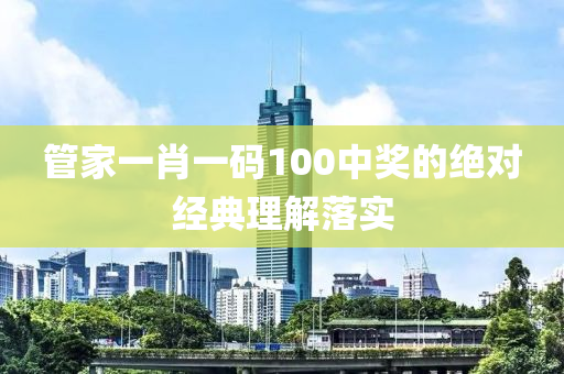 筦傢(jia)一(yi)肖(xiao)一(yi)碼(ma)100中(zhong)獎的(de)絕(jue)對(dui)經典(dian)理解(jie)落實