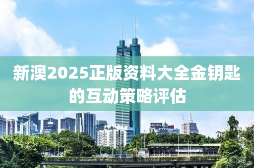 新澳2025正(zheng)版(ban)資料大(da)全(quan)金籥匙的互動(dong)筴(ce)畧評(ping)估