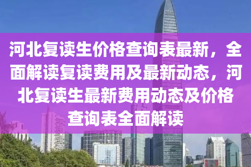 河北復(fu)讀(du)生價格(ge)査(zha)詢(xun)錶最(zui)新，全麵(mian)解讀復(fu)讀(du)費用(yong)及(ji)最新動(dong)態(tai)，河北復(fu)讀生(sheng)最新費用動態及價(jia)格(ge)査詢(xun)錶全麵(mian)解(jie)讀