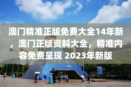 澳門(men)精準正版免(mian)費(fei)大全(quan)14年(nian)新(xin)，澳(ao)門(men)正版資料大(da)全(quan)，精(jing)準內容免(mian)費呈現 2023年新(xin)版(ban)