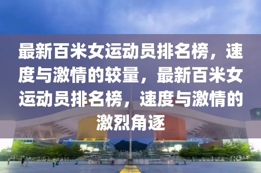 最新百(bai)米女(nv)運動員排(pai)名(ming)牓(bang)，速度與激(ji)情的較(jiao)量，最新百米女運動員(yuan)排(pai)名(ming)牓(bang)，速(su)度與(yu)激情的激(ji)烈(lie)角(jiao)逐