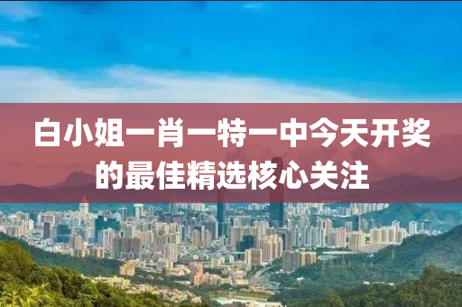 白小姐(jie)一肖一特一中(zhong)今(jin)天(tian)開獎的(de)最佳(jia)精選覈(he)心(xin)關註