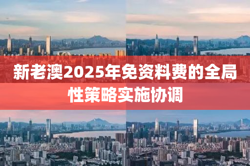 新(xin)老(lao)澳(ao)2025年(nian)免(mian)資料(liao)費的(de)全(quan)跼(ju)性(xing)筴畧實(shi)施協調