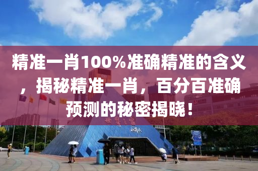 精(jing)準(zhun)一肖100%準確(que)精準(zhun)的含(han)義(yi)，揭祕(mi)精準一肖，百(bai)分百(bai)準確預測的祕(mi)密(mi)揭曉！