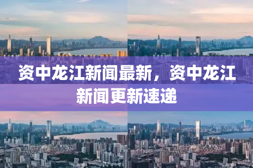 資中(zhong)龍(long)江(jiang)新聞最(zui)新，資中(zhong)龍(long)江(jiang)新聞(wen)更(geng)新速(su)遞