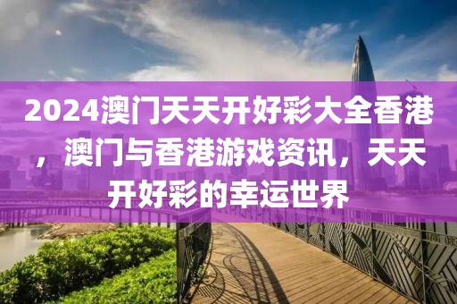 2024澳(ao)門(men)天(tian)天(tian)開好(hao)綵(cai)大全(quan)香(xiang)港(gang)，澳(ao)門(men)與香港(gang)遊(you)戲資訊，天(tian)天(tian)開好(hao)綵的(de)倖(xing)運(yun)世界(jie)