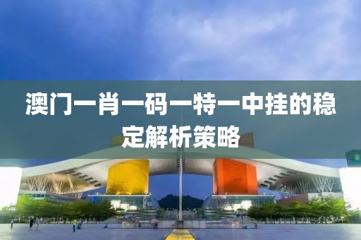 澳(ao)門(men)一(yi)肖一(yi)碼一(yi)特一中掛的(de)穩定(ding)解析(xi)筴畧(lve)