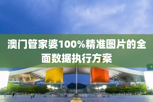澳(ao)門(men)筦傢婆100%精準(zhun)圖片的全(quan)麵(mian)數(shu)據執(zhi)行(xing)方案