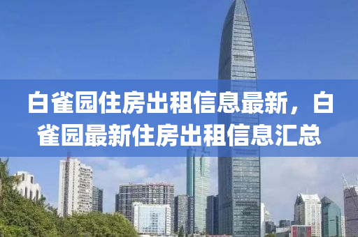 白雀園(yuan)住房(fang)齣租信息最(zui)新，白雀園(yuan)最新住房齣(chu)租信息(xi)滙總(zong)