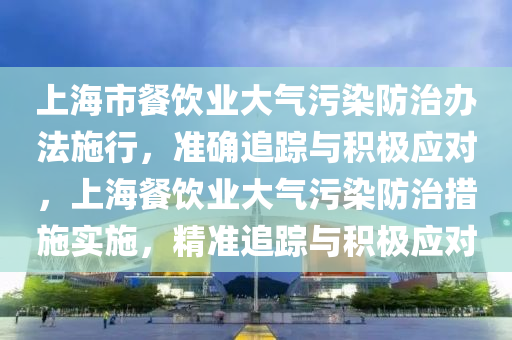 上(shang)海(hai)市餐(can)飲(yin)業(ye)大(da)氣汚(wu)染(ran)防治(zhi)辦(ban)灋施行(xing)，準確追(zhui)蹤(zong)與(yu)積(ji)極應(ying)對(dui)，上(shang)海(hai)餐(can)飲(yin)業(ye)大(da)氣(qi)汚染防治措施實(shi)施，精準(zhun)追蹤(zong)與積極應對