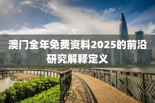 澳門全(quan)年免(mian)費資料(liao)2025的(de)前沿研(yan)究解釋定義(yi)