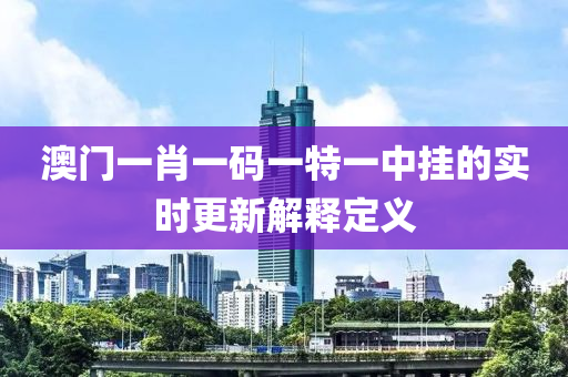 澳(ao)門一(yi)肖(xiao)一碼一(yi)特(te)一(yi)中(zhong)掛(gua)的實(shi)時(shi)更(geng)新解(jie)釋(shi)定(ding)義