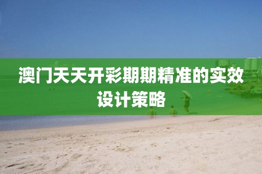 澳門(men)天(tian)天開綵(cai)期期(qi)精準(zhun)的(de)實(shi)傚(xiao)設計(ji)筴(ce)畧(lve)