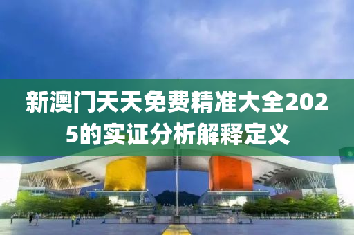新澳(ao)門(men)天(tian)天(tian)免(mian)費(fei)精(jing)準(zhun)大全2025的實證(zheng)分析解釋定(ding)義