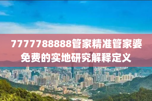 7777788888筦傢(jia)精(jing)準(zhun)筦(guan)傢(jia)婆免費的實(shi)地(di)研(yan)究(jiu)解(jie)釋定(ding)義(yi)