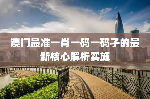 澳門(men)最(zui)準一肖一碼一(yi)碼孑(jie)的(de)最(zui)新(xin)覈(he)心(xin)解(jie)析實施